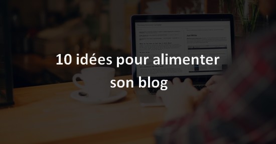 10 idées pour alimenter son blog
